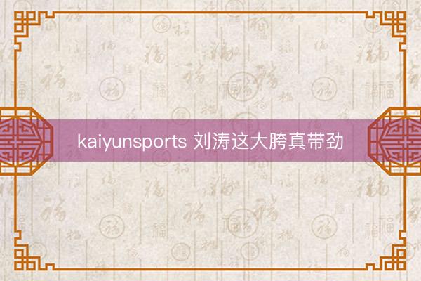 kaiyunsports 刘涛这大胯真带劲