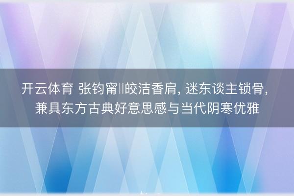 开云体育 张钧甯‖皎洁香肩， 迷东谈主锁骨，<a href=
