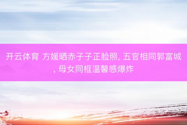 开云体育 方媛晒赤子子正脸照， 五官相同郭富城，<a href=