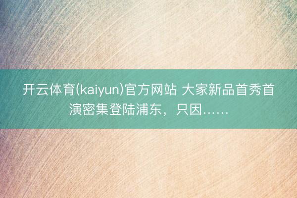开云体育(kaiyun)官方网站 大家新品首秀首演密集登陆浦东,只因……