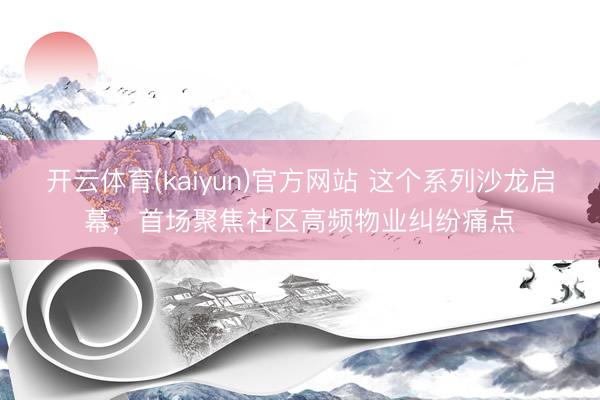 开云体育(kaiyun)官方网站 这个系列沙龙启幕，首场聚焦社区高频物业纠纷痛点