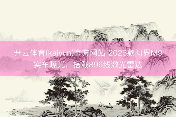 开云体育(kaiyun)官方网站 2026款问界M9实车曝光，搭载896线激光雷达