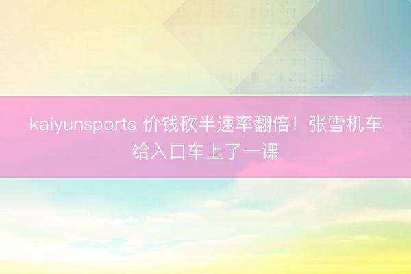 kaiyunsports 价钱砍半速率翻倍！张雪机车给入口车上了一课