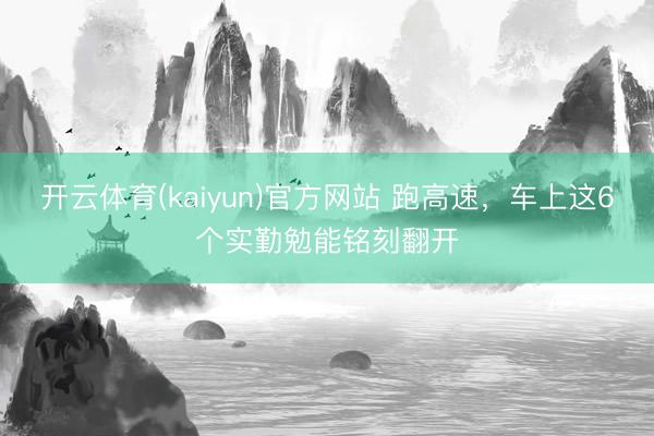 开云体育(kaiyun)官方网站 跑高速,车上这6个实勤勉能铭刻翻开