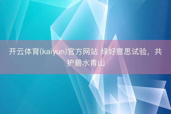 开云体育(kaiyun)官方网站 绿好意思试验，共护碧水青山