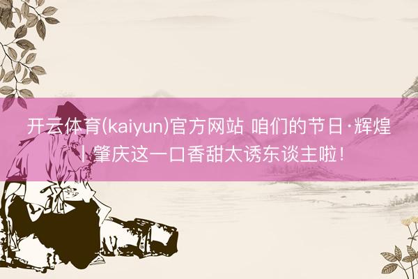 开云体育(kaiyun)官方网站 咱们的节日·辉煌丨肇庆这一口香甜太诱东谈主啦!