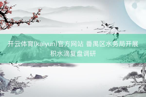开云体育(kaiyun)官方网站 番禺区水务局开展积水滴复盘调研