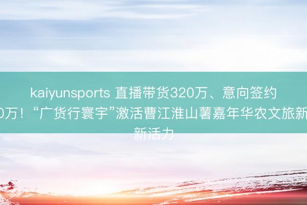 kaiyunsports 直播带货320万、意向签约3800万!“广货行寰宇”激活曹江淮山薯嘉年华农文旅新活力