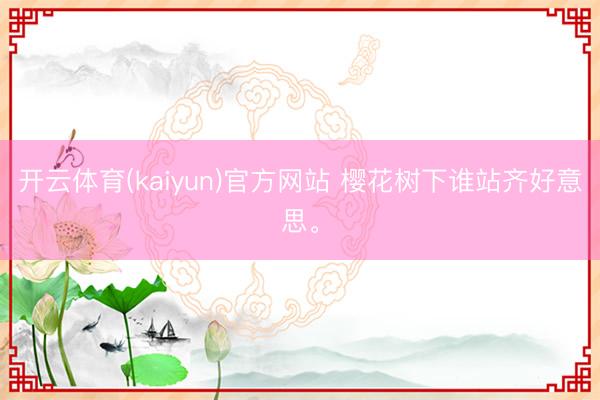 开云体育(kaiyun)官方网站 樱花树下谁站齐好意思<a href=