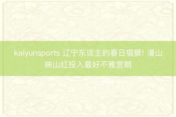 kaiyunsports 辽宁东谈主的春日猖獗! 漫山映山红投入最好不雅赏期