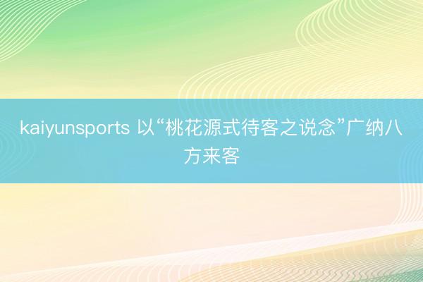 kaiyunsports 以“桃花源式待客之说念”广纳八方来客