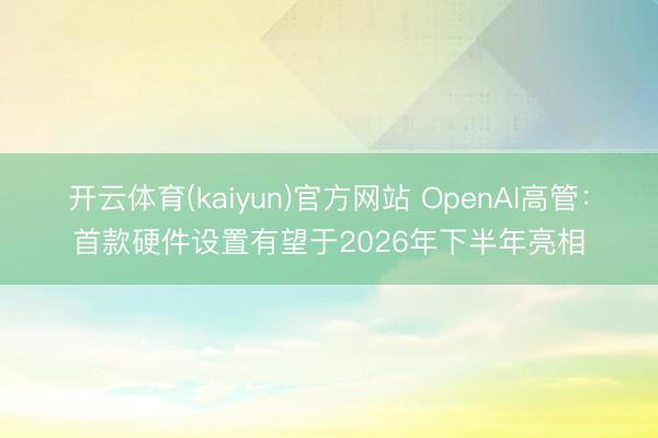 开云体育(kaiyun)官方网站 OpenAI高管：首款硬件设置有望于2026年下半年亮相
