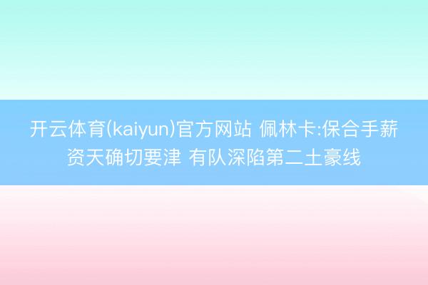 开云体育(kaiyun)官方网站 佩林卡:保合手薪资天确切要津 有队深陷第二土豪线