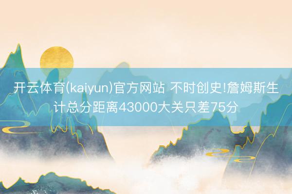 开云体育(kaiyun)官方网站 不时创史!詹姆斯生计总分距离43000大关只差75分