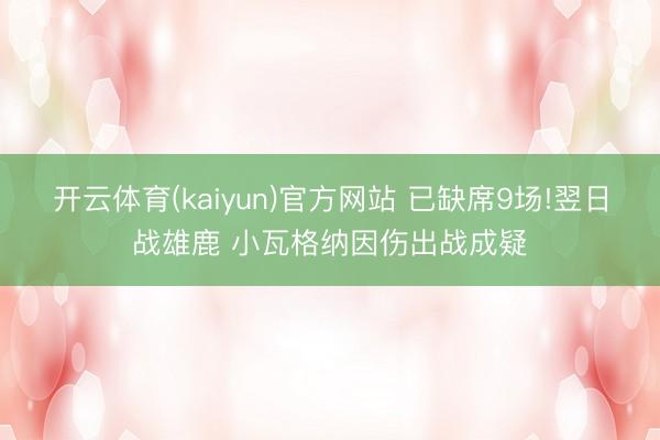 开云体育(kaiyun)官方网站 已缺席9场!翌日战雄鹿 小瓦格纳因伤出战成疑