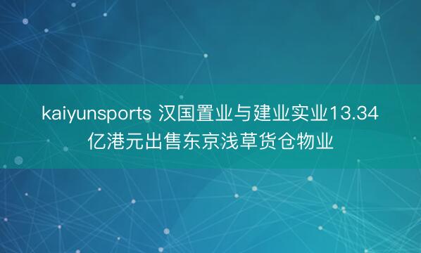 kaiyunsports 汉国置业与建业实业13.34亿港元出售东京浅草货仓物业