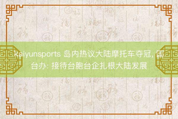 kaiyunsports 岛内热议大陆摩托车夺冠， 国台办: 接待台胞台企扎根大陆发展