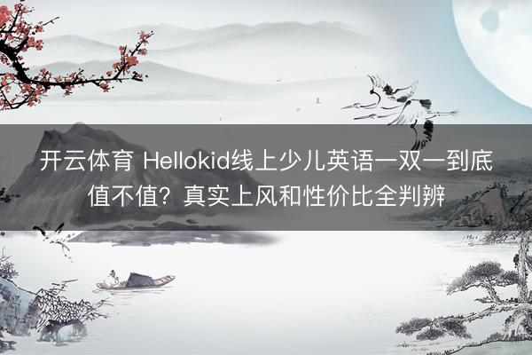 开云体育 Hellokid线上少儿英语一双一到底值不值?真实上风和性价比全判辨