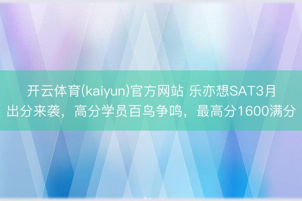 开云体育(kaiyun)官方网站 乐亦想SAT3月出分来袭，高分学员百鸟争鸣，最高分1600满分