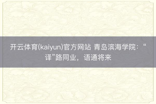 开云体育(kaiyun)官方网站 青岛滨海学院:“译”路同业,语通将来