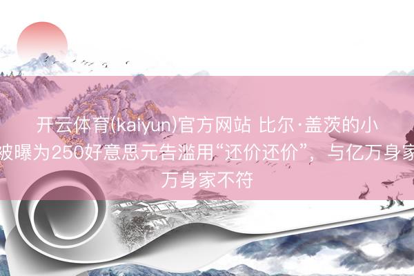 开云体育(kaiyun)官方网站 比尔·盖茨的小男儿被曝为250好意思元告滥用“还价还价”,与亿万身家不符