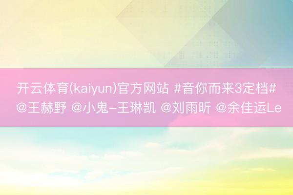 开云体育(kaiyun)官方网站 #音你而来3定档# @王赫野 @小鬼-王琳凯 @刘雨昕 @余佳运Le