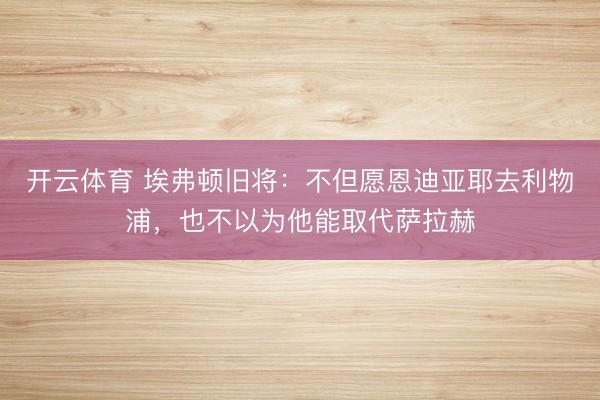 开云体育 埃弗顿旧将：不但愿恩迪亚耶去利物浦，也不以为他能取代萨拉赫