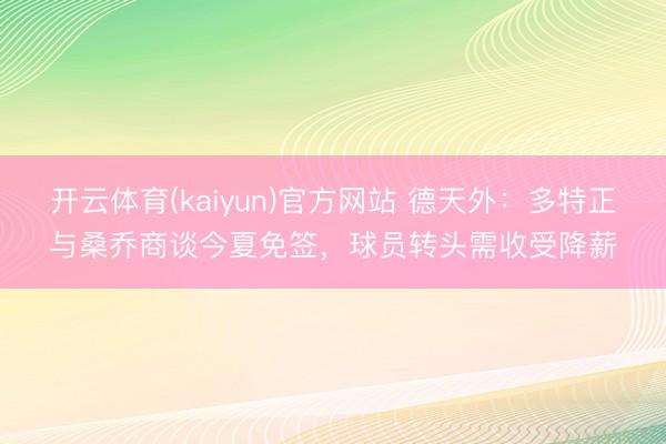 开云体育(kaiyun)官方网站 德天外：多特正与桑乔商谈今夏免签，球员转头需收受降薪