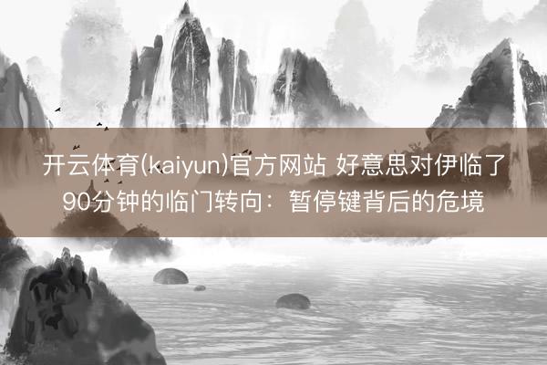开云体育(kaiyun)官方网站 好意思对伊临了90分钟的临门转向：暂停键背后的危境