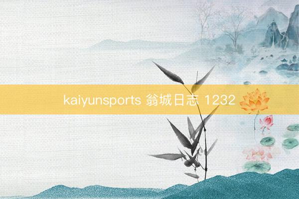 kaiyunsports 翁城日志 1232