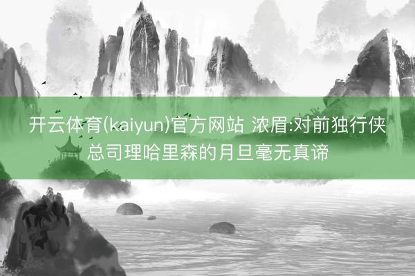 开云体育(kaiyun)官方网站 浓眉:对前独行侠总司理哈里森的月旦毫无真谛