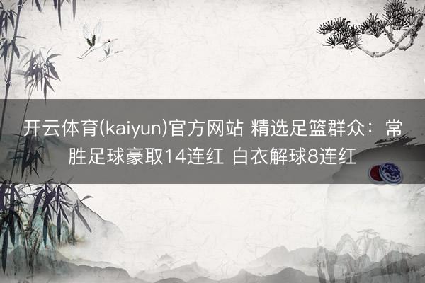 开云体育(kaiyun)官方网站 精选足篮群众:常胜足球豪取14连红 白衣解球8连红