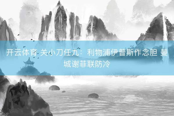 开云体育 关小刀任九：利物浦伊普斯作念胆 曼城谢菲联防冷
