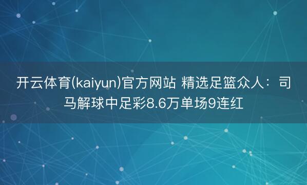 开云体育(kaiyun)官方网站 精选足篮众人:司马解球中足彩8.6万单场9连红