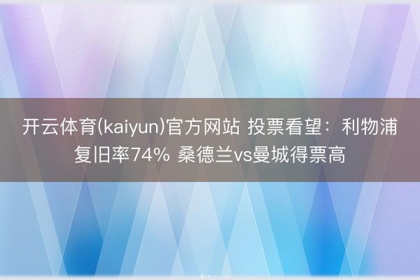 开云体育(kaiyun)官方网站 投票看望:利物浦复旧率74% 桑德兰vs曼城得票高