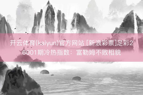 开云体育(kaiyun)官方网站 [新浪彩票]足彩26001期冷热指数：富勒姆不败相貌