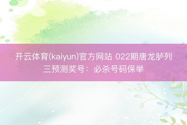 开云体育(kaiyun)官方网站 022期唐龙胪列三预测奖号:必杀号码保举
