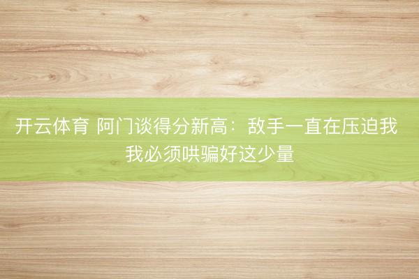 开云体育 阿门谈得分新高:敌手一直在压迫我 我必须哄骗好这少量