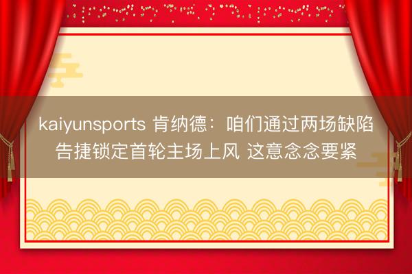 kaiyunsports 肯纳德:咱们通过两场缺陷告捷锁定首轮主场上风 这意念念要紧
