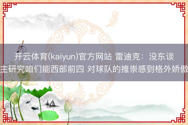 开云体育(kaiyun)官方网站 雷迪克:没东谈主研究咱们能西部前四 对球队的推崇感到格外娇傲