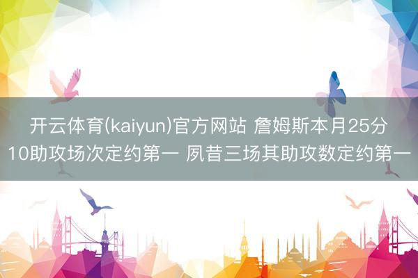 开云体育(kaiyun)官方网站 詹姆斯本月25分10助攻场次定约第一 夙昔三场其助攻数定约第一