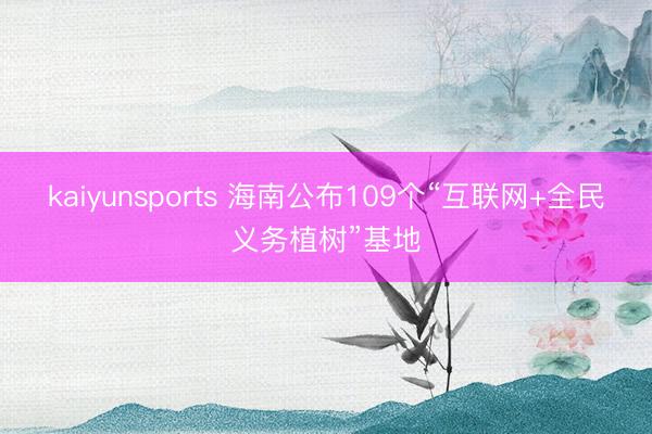 kaiyunsports 海南公布109个“互联网+全民义务植树”基地