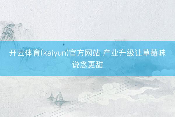 开云体育(kaiyun)官方网站 产业升级让草莓味说念更甜