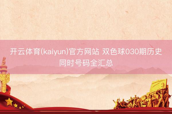 开云体育(kaiyun)官方网站 双色球030期历史同时号码全汇总