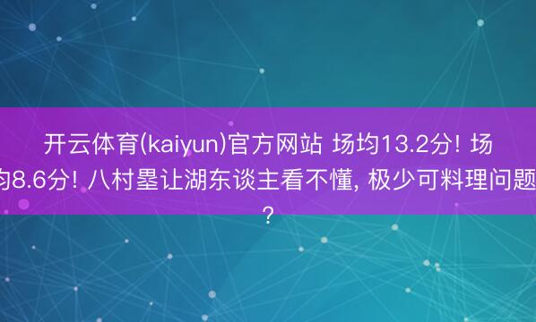 开云体育(kaiyun)官方网站 场均13.2分! 场均8.6分! 八村塁让湖东谈主看不懂， 极少可料理问题?
