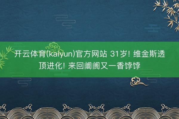 开云体育(kaiyun)官方网站 31岁! 维金斯透顶进化! 来回阛阓又一香饽饽