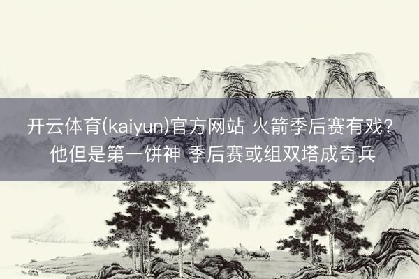 开云体育(kaiyun)官方网站 火箭季后赛有戏? 他但是第一饼神 季后赛或组双塔成奇兵