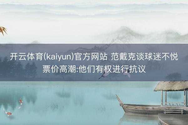 开云体育(kaiyun)官方网站 范戴克谈球迷不悦票价高潮:他们有权进行抗议