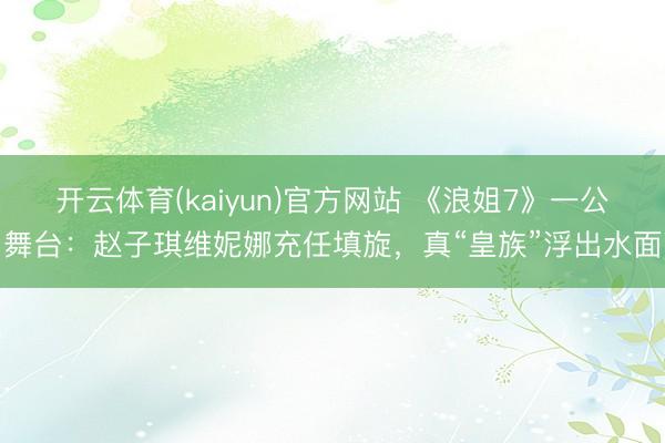 开云体育(kaiyun)官方网站 《浪姐7》一公舞台：赵子琪维妮娜充任填旋，真“皇族”浮出水面