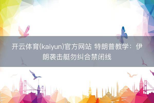 开云体育(kaiyun)官方网站 特朗普教学：伊朗袭击艇勿纠合禁闭线